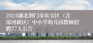 2024湖北荆门市东宝区（含漳河新区）中小学幼儿园教师招聘77人公告