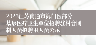 2023江苏南通市海门区部分基层医疗卫生单位招聘驻村合同制人员拟聘用人员公示