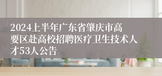 2024上半年广东省肇庆市高要区赴高校招聘医疗卫生技术人才53人公告