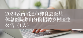 2024云南昭通市彝良县医共体总医院荞山分院招聘乡村医生公告（1人）