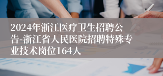 2024年浙江医疗卫生招聘公告-浙江省人民医院招聘特殊专业技术岗位164人