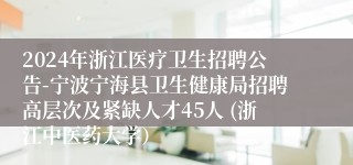 2024年浙江医疗卫生招聘公告-宁波宁海县卫生健康局招聘高层次及紧缺人才45人 (浙江中医药大学）