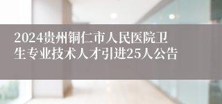 2024贵州铜仁市人民医院卫生专业技术人才引进25人公告