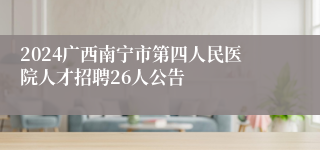 2024广西南宁市第四人民医院人才招聘26人公告