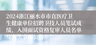 2024浙江丽水市市直医疗卫生健康单位招聘卫技人员笔试成绩、入围面试资格复审人员名单及有关事项公告