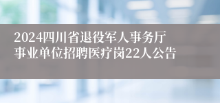 2024四川省退役军人事务厅事业单位招聘医疗岗22人公告