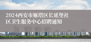 2024西安市雁塔区长延堡社区卫生服务中心招聘通知