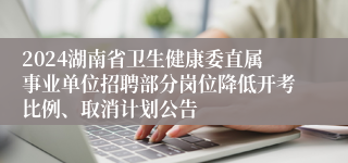 2024湖南省卫生健康委直属事业单位招聘部分岗位降低开考比例、取消计划公告