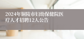 2024年铜陵市妇幼保健院医疗人才招聘12人公告