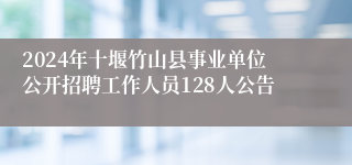 2024年十堰竹山县事业单位公开招聘工作人员128人公告