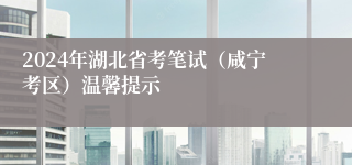 2024年湖北省考笔试（咸宁考区）温馨提示