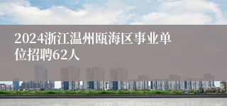 2024浙江温州瓯海区事业单位招聘62人