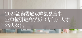 2024湖南娄底双峰县县直事业单位引进高学历（专门）人才29人公告