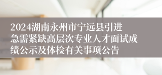 2024湖南永州市宁远县引进急需紧缺高层次专业人才面试成绩公示及体检有关事项公告