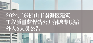 2024广东佛山市南海区建筑工程质量监督站公开招聘专项编外人6人员公告