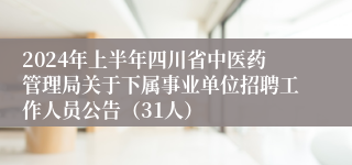 2024年上半年四川省中医药管理局关于下属事业单位招聘工作人员公告（31人）