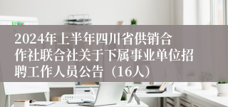 2024年上半年四川省供销合作社联合社关于下属事业单位招聘工作人员公告（16人）