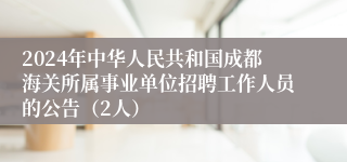 2024年中华人民共和国成都海关所属事业单位招聘工作人员的公告（2人）