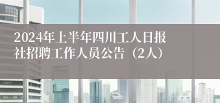 2024年上半年四川工人日报社招聘工作人员公告（2人）