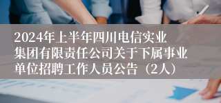 2024年上半年四川电信实业集团有限责任公司关于下属事业单位招聘工作人员公告（2人）