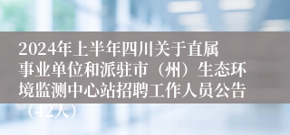 2024年上半年四川关于直属事业单位和派驻市（州）生态环境监测中心站招聘工作人员公告（42人）