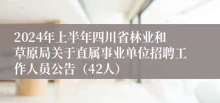 2024年上半年四川省林业和草原局关于直属事业单位招聘工作人员公告（42人）