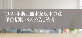 2024年浙江丽水龙泉市事业单位招聘78人公告_统考