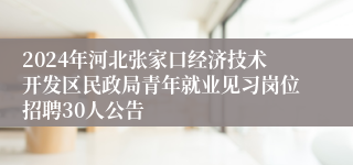 2024年河北张家口经济技术开发区民政局青年就业见习岗位招聘30人公告