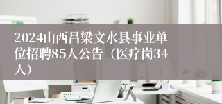 2024山西吕梁文水县事业单位招聘85人公告（医疗岗34人）