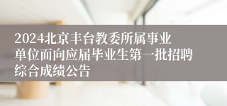 2024北京丰台教委所属事业单位面向应届毕业生第一批招聘综合成绩公告