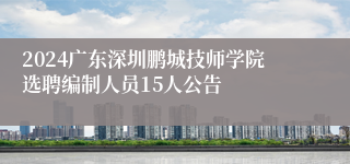 2024广东深圳鹏城技师学院选聘编制人员15人公告