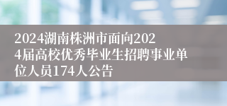 2024湖南株洲市面向2024届高校优秀毕业生招聘事业单位人员174人公告