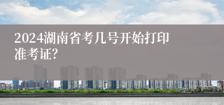 2024湖南省考几号开始打印准考证？