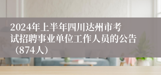 2024年上半年四川达州市考试招聘事业单位工作人员的公告（874人）