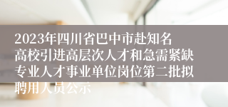 2023年四川省巴中市赴知名高校引进高层次人才和急需紧缺专业人才事业单位岗位第二批拟聘用人员公示