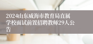 2024山东威海市教育局直属学校面试前置招聘教师29人公告