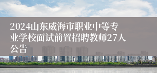 2024山东威海市职业中等专业学校面试前置招聘教师27人公告