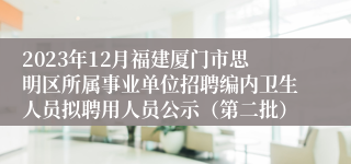 2023年12月福建厦门市思明区所属事业单位招聘编内卫生人员拟聘用人员公示（第二批）