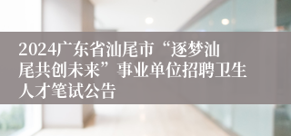 2024广东省汕尾市“逐梦汕尾共创未来”事业单位招聘卫生人才笔试公告