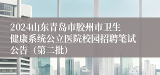 2024山东青岛市胶州市卫生健康系统公立医院校园招聘笔试公告（第二批）