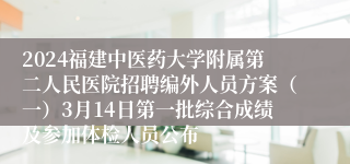2024福建中医药大学附属第二人民医院招聘编外人员方案（一）3月14日第一批综合成绩及参加体检人员公布
