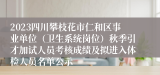 2023四川攀枝花市仁和区事业单位（卫生系统岗位）秋季引才加试人员考核成绩及拟进入体检人员名单公示