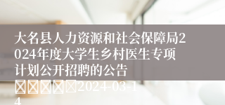 大名县人力资源和社会保障局2024年度大学生乡村医生专项计划公开招聘的公告
									2024-03-14