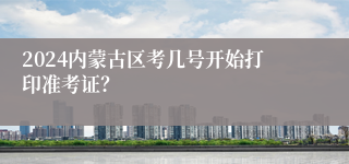 2024内蒙古区考几号开始打印准考证？