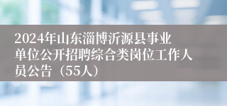 2024年山东淄博沂源县事业单位公开招聘综合类岗位工作人员公告（55人）