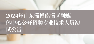 2024年山东淄博临淄区融媒体中心公开招聘专业技术人员初试公告