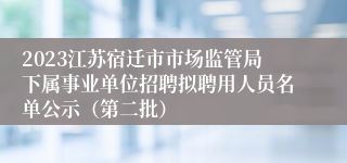 2023江苏宿迁市市场监管局下属事业单位招聘拟聘用人员名单公示（第二批）
