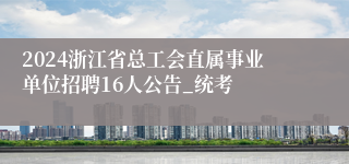 2024浙江省总工会直属事业单位招聘16人公告_统考