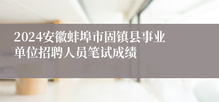 2024安徽蚌埠市固镇县事业单位招聘人员笔试成绩