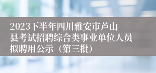 2023下半年四川雅安市芦山县考试招聘综合类事业单位人员拟聘用公示（第三批）